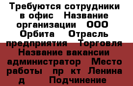 Требуются сотрудники в офис › Название организации ­ ООО “Орбита“ › Отрасль предприятия ­ Торговля › Название вакансии ­ администратор › Место работы ­ пр -кт  Ленина, д. 25 › Подчинение ­ руководителю › Минимальный оклад ­ 15 000 › Максимальный оклад ­ 25 000 › Возраст от ­ 20 › Возраст до ­ 35 - Брянская обл., Брянск г. Работа » Вакансии   . Брянская обл.